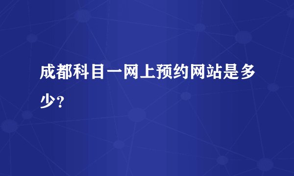 成都科目一网上预约网站是多少？