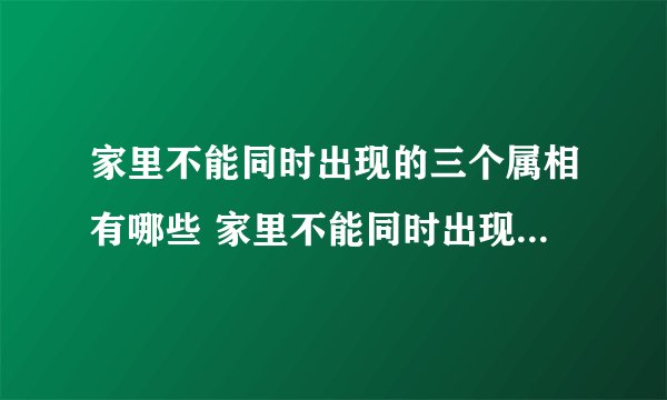 家里不能同时出现的三个属相有哪些 家里不能同时出现的三个属相具体有哪些