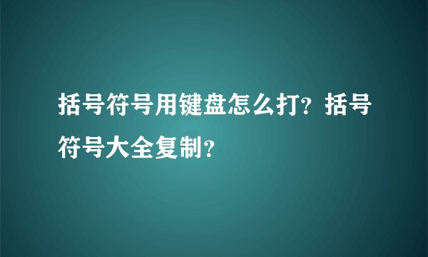 括号符号用键盘怎么打？括号符号大全复制？