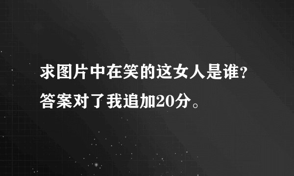 求图片中在笑的这女人是谁？答案对了我追加20分。