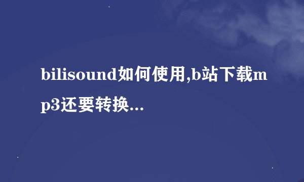 bilisound如何使用,b站下载mp3还要转换什么的，这些我都不懂