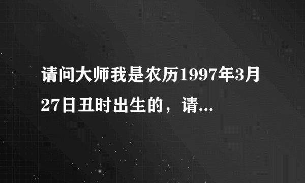 请问大师我是农历1997年3月27日丑时出生的，请大师估算一下我一生的运程，谢谢。