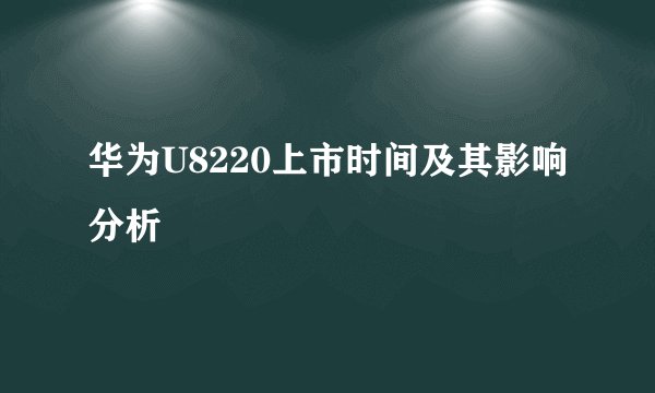 华为U8220上市时间及其影响分析