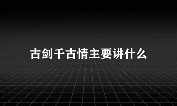 古剑千古情主要讲什么