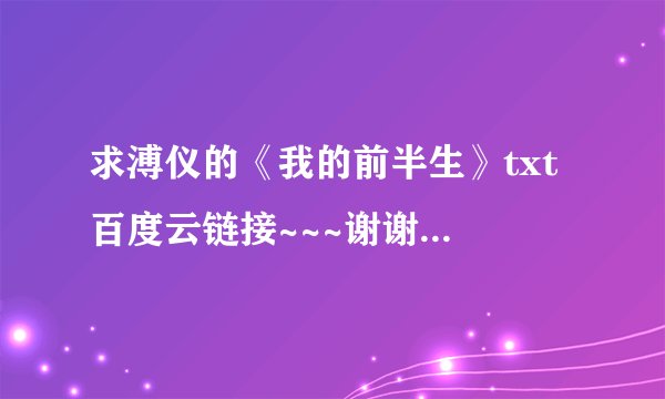 求溥仪的《我的前半生》txt 百度云链接~~~谢谢亲们！拜托各位了~
