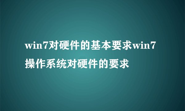 win7对硬件的基本要求win7操作系统对硬件的要求
