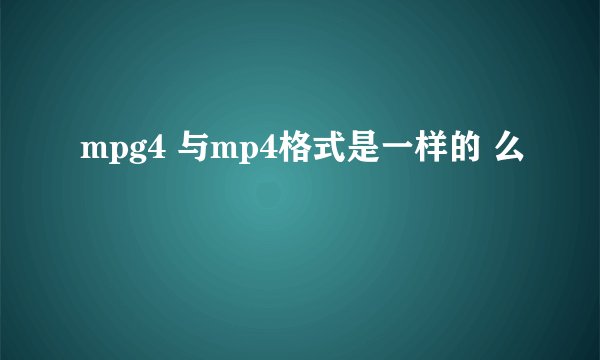 mpg4 与mp4格式是一样的 么