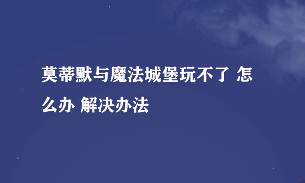 莫蒂默与魔法城堡玩不了 怎么办 解决办法