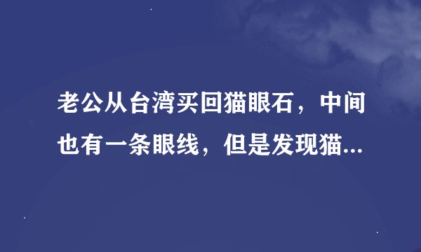 老公从台湾买回猫眼石，中间也有一条眼线，但是发现猫眼石表面有一条棱线。所以怀疑是假的。