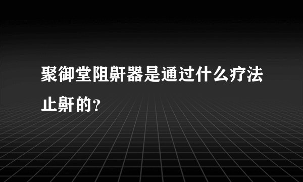 聚御堂阻鼾器是通过什么疗法止鼾的？