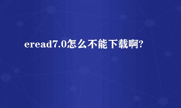 eread7.0怎么不能下载啊?