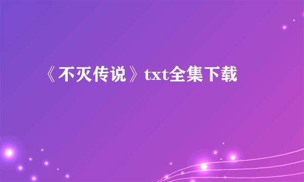 《不灭传说》txt全集下载