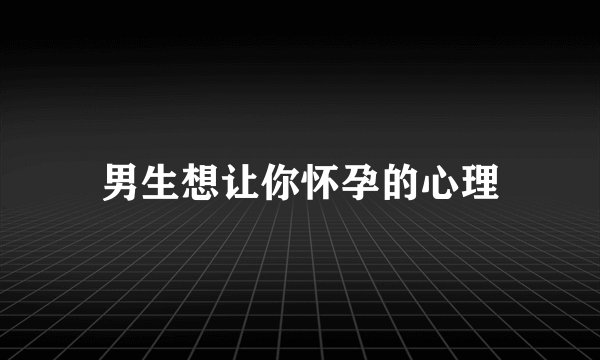 男生想让你怀孕的心理