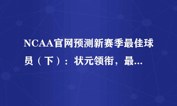NCAA官网预测新赛季最佳球员（下）：状元领衔，最佳中锋榜首