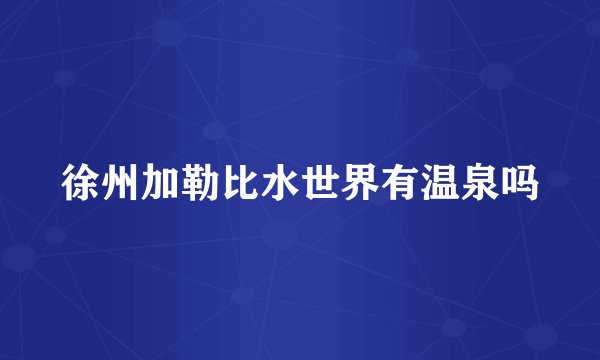 徐州加勒比水世界有温泉吗