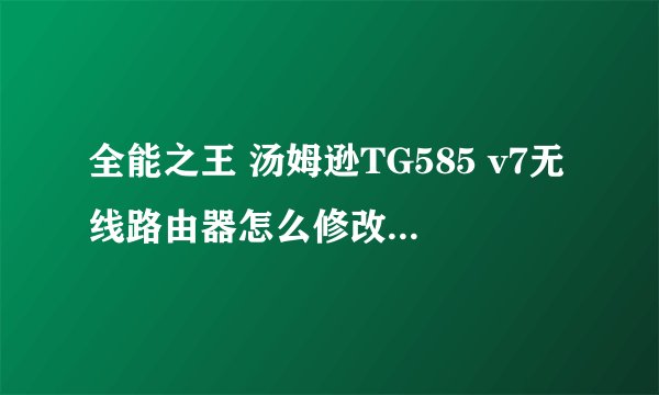 全能之王 汤姆逊TG585 v7无线路由器怎么修改密码，求详细解答