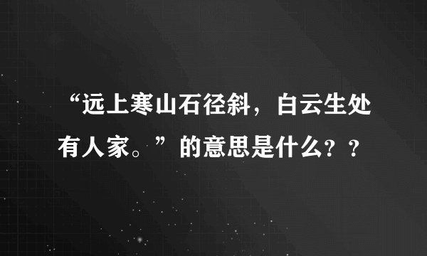 “远上寒山石径斜，白云生处有人家。”的意思是什么？？
