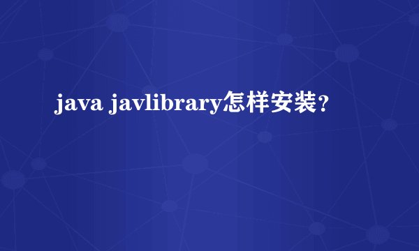 java javlibrary怎样安装？