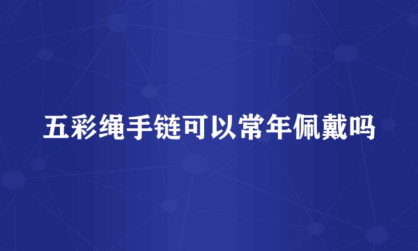 五彩绳手链可以常年佩戴吗