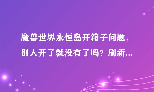 魔兽世界永恒岛开箱子问题，别人开了就没有了吗？刷新时间？在哪里接任务？周常？等。求详细