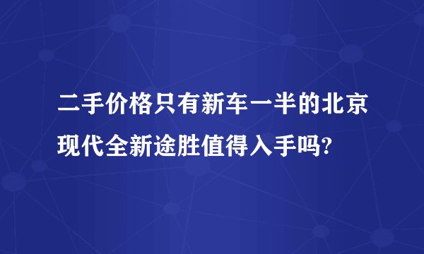 二手价格只有新车一半的北京现代全新途胜值得入手吗?