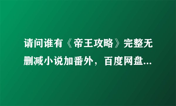 请问谁有《帝王攻略》完整无删减小说加番外，百度网盘，有的请告知，谢谢。