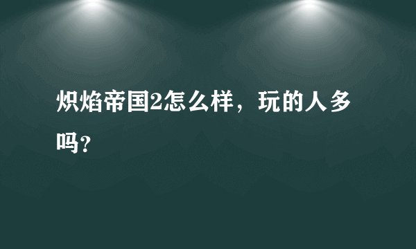 炽焰帝国2怎么样，玩的人多吗？
