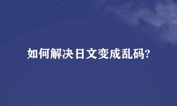 如何解决日文变成乱码?