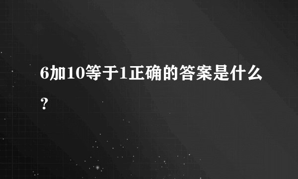 6加10等于1正确的答案是什么？