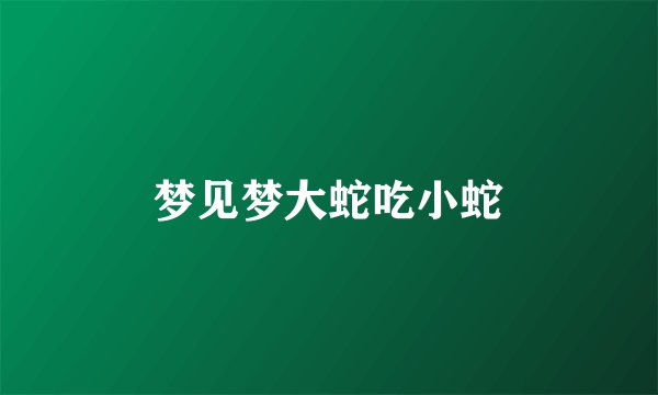 梦见梦大蛇吃小蛇