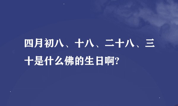 四月初八、十八、二十八、三十是什么佛的生日啊?