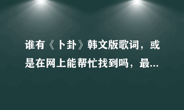谁有《卜卦》韩文版歌词，或是在网上能帮忙找到吗，最好是翻译好的，