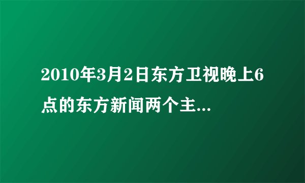 2010年3月2日东方卫视晚上6点的东方新闻两个主持人是谁呀？