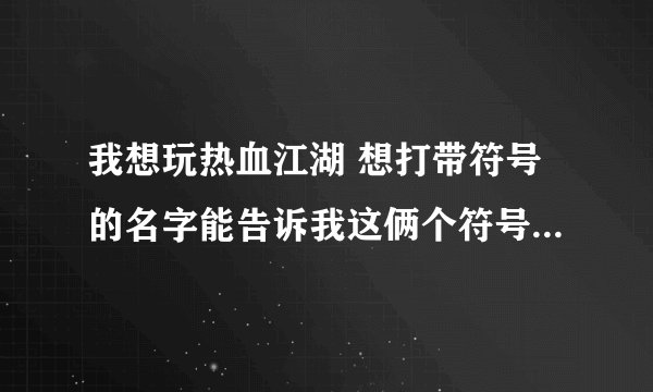 我想玩热血江湖 想打带符号的名字能告诉我这俩个符号卩灬是怎么打的吗?卩灬