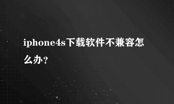 iphone4s下载软件不兼容怎么办？
