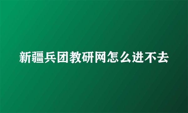 新疆兵团教研网怎么进不去