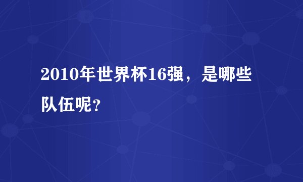 2010年世界杯16强，是哪些队伍呢？