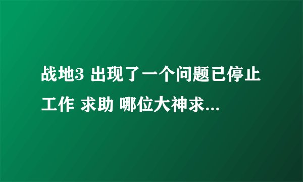战地3 出现了一个问题已停止工作 求助 哪位大神求助啊 别说目录全英文 兼容管理员之类的 全没用 早试过
