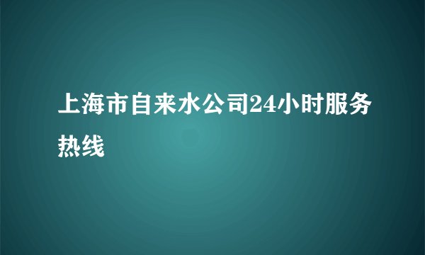 上海市自来水公司24小时服务热线