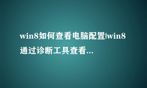 win8如何查看电脑配置|win8通过诊断工具查看配置的方法