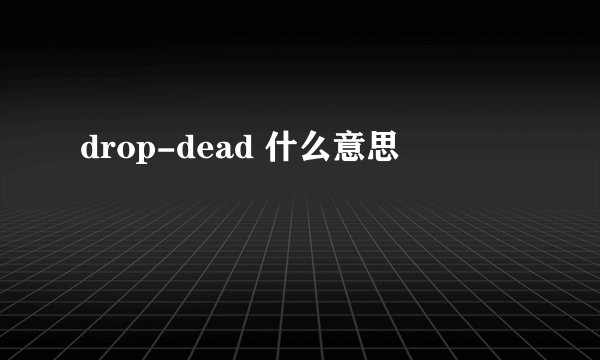 drop-dead 什么意思