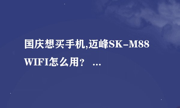 国庆想买手机,迈峰SK-M88 WIFI怎么用？ 迈峰手机sk m88带WIFI的价格是多少？