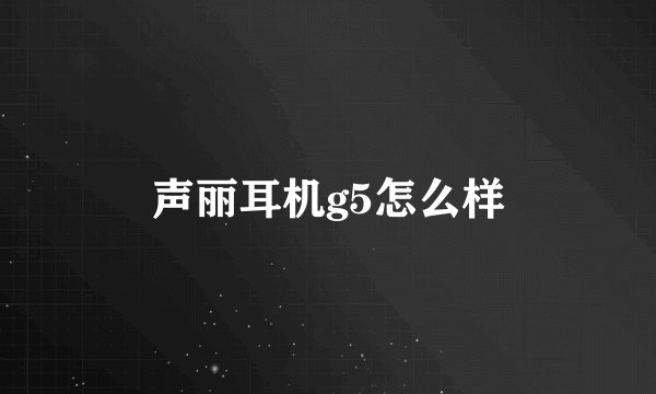 声丽耳机g5怎么样