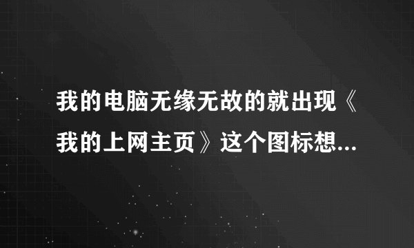 我的电脑无缘无故的就出现《我的上网主页》这个图标想要删都删不掉要怎么办啊？