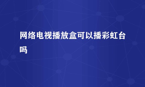 网络电视播放盒可以播彩虹台吗