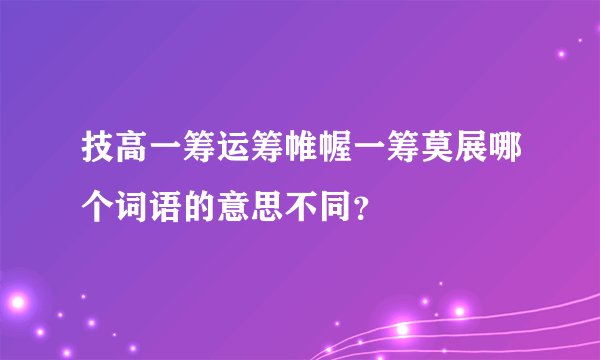 技高一筹运筹帷幄一筹莫展哪个词语的意思不同？