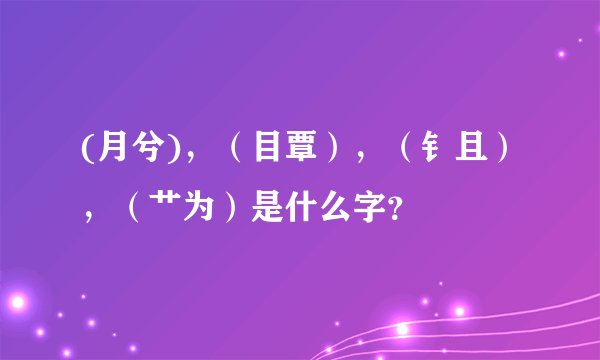 (月兮)，（目覃），（钅且），（艹为）是什么字？