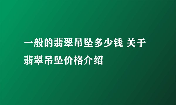 一般的翡翠吊坠多少钱 关于翡翠吊坠价格介绍