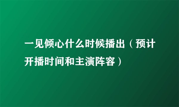 一见倾心什么时候播出（预计开播时间和主演阵容）
