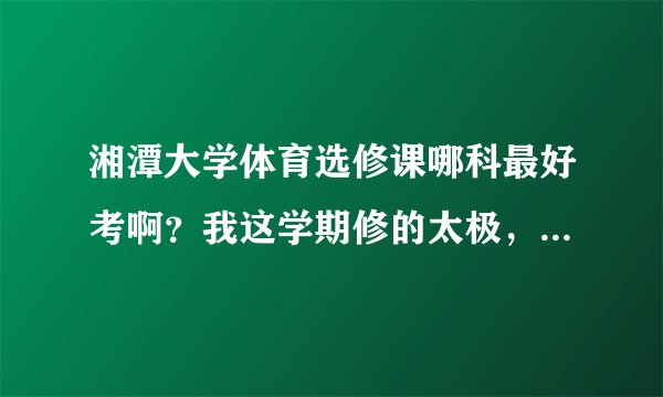 湘潭大学体育选修课哪科最好考啊？我这学期修的太极，学的崩溃……谢谢哈